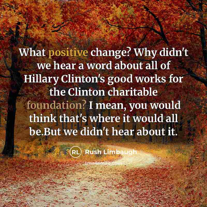 “What positive change? Why didn't we hear a word about all of Hillary Clinton's good works for the Clinton charitable foundation? I mean, you would think that's where it would all be.But we didn't hear about it.” quote by Rush Limbaugh