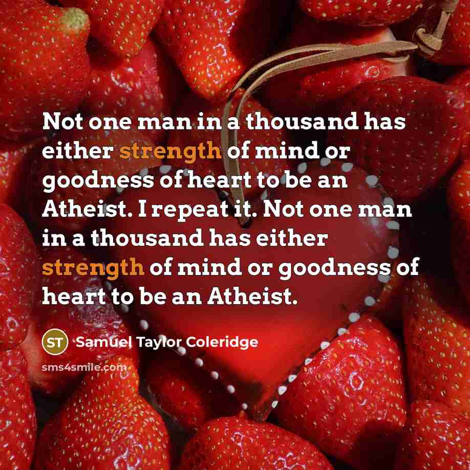 “Not one man in a thousand has either strength of mind or goodness of heart to be an Atheist. I repeat it. Not one man in a thousand has either strength of mind or goodness of heart to be an Atheist.” quote by Samuel Taylor Coleridge