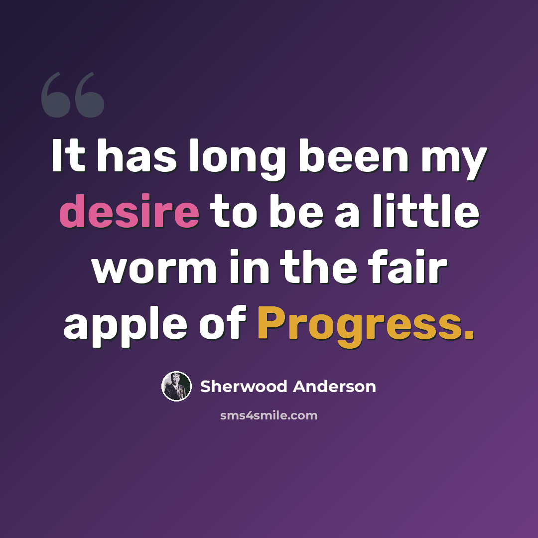“It has long been my desire to be a little worm in the fair apple of Progress.” quote by Sherwood Anderson