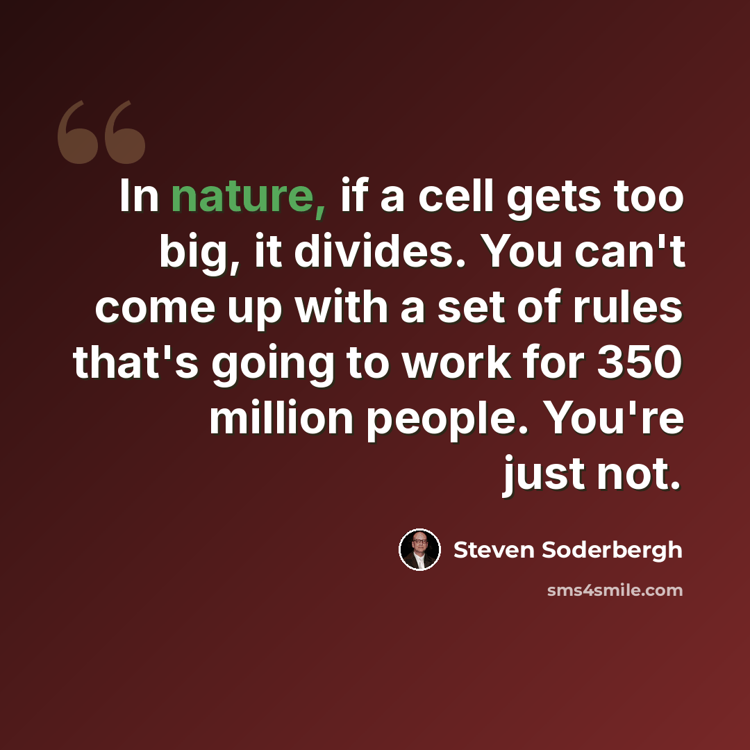 “In nature, if a cell gets too big, it divides. You can't come up with a set of rules that's going to work for 350 million people. You're just not.” quote by Steven Soderbergh
