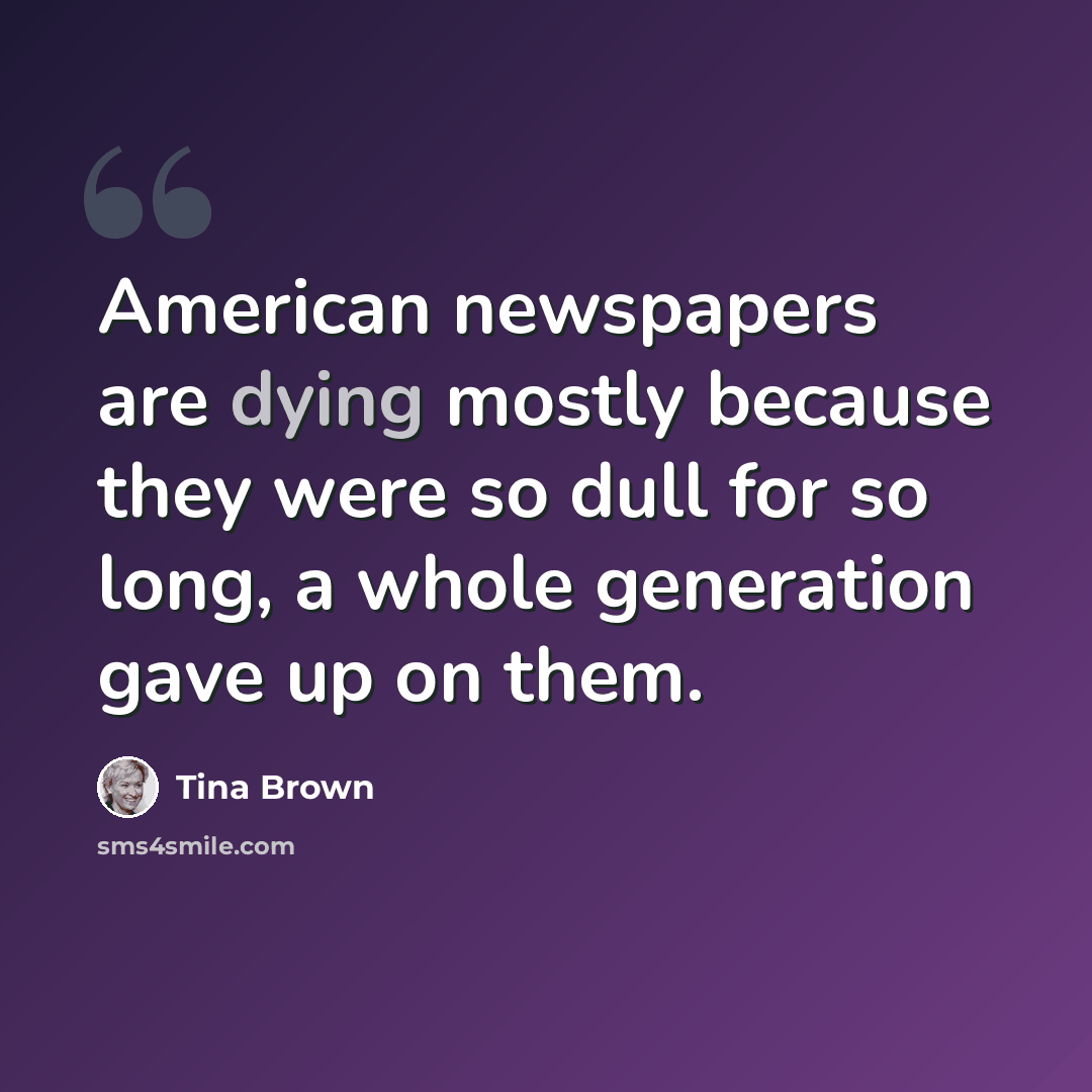 “American newspapers are dying mostly because they were so dull for so long, a whole generation gave up on them.” quote by Tina Brown