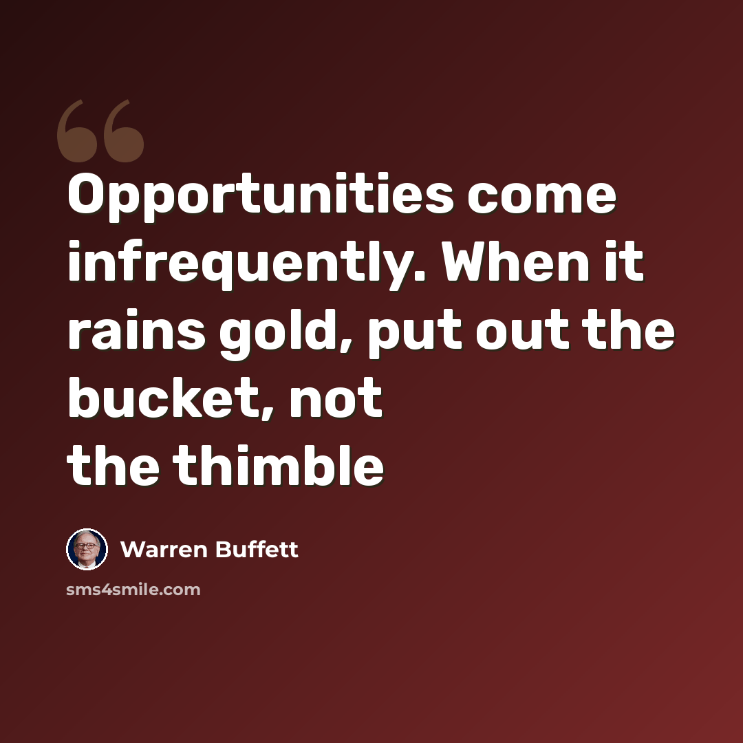 “Opportunities come infrequently. When it rains gold, put out the bucket, not the thimble” quote by Warren Buffett