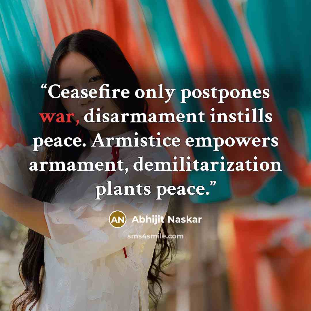 “Ceasefire only postpones war, disarmament instills peace. Armistice empowers armament, demilitarization plants peace.” quote by Abhijit Naskar