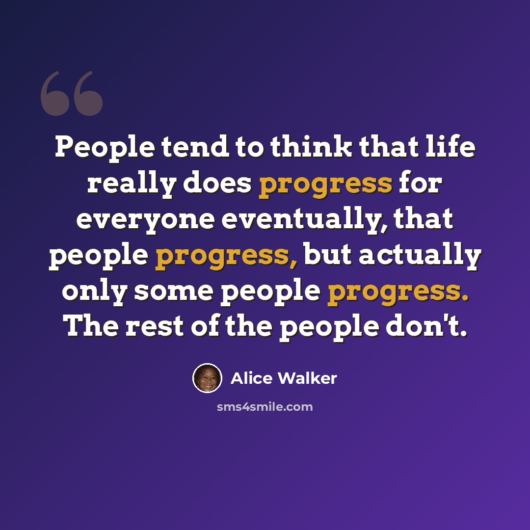 “People tend to think that life really does progress for everyone eventually, that people progress, but actually only some people progress. The rest of the people don't.” quote by Alice Walker