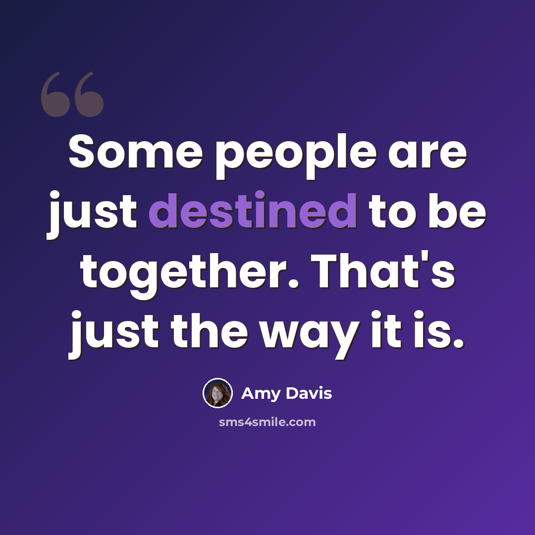 “Some people are just destined to be together. That's just the way it is.” quote by Amy Davis