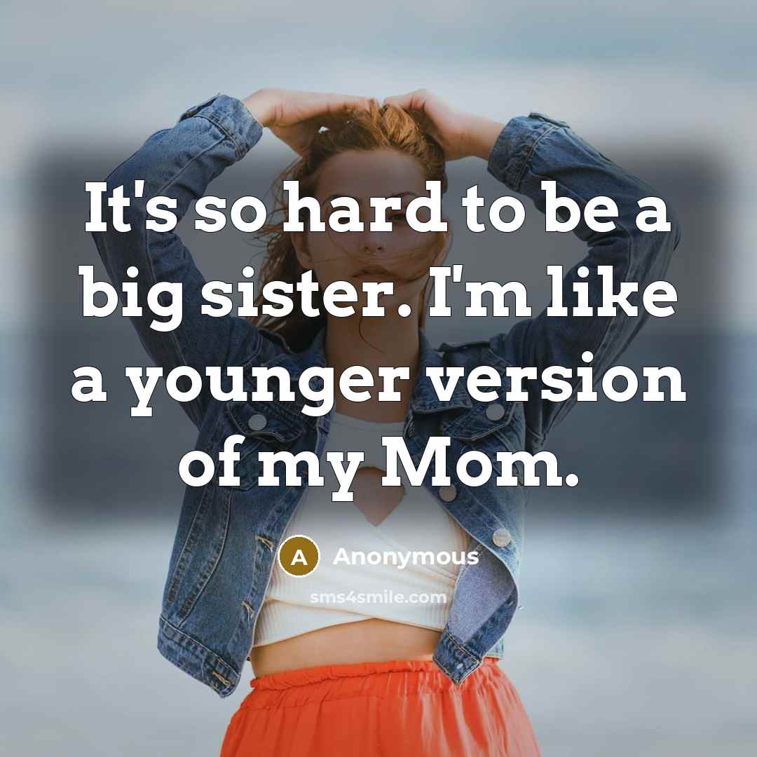 “It's so hard to be a big sister. I'm like a younger version of my Mom.” quote by Anonymous