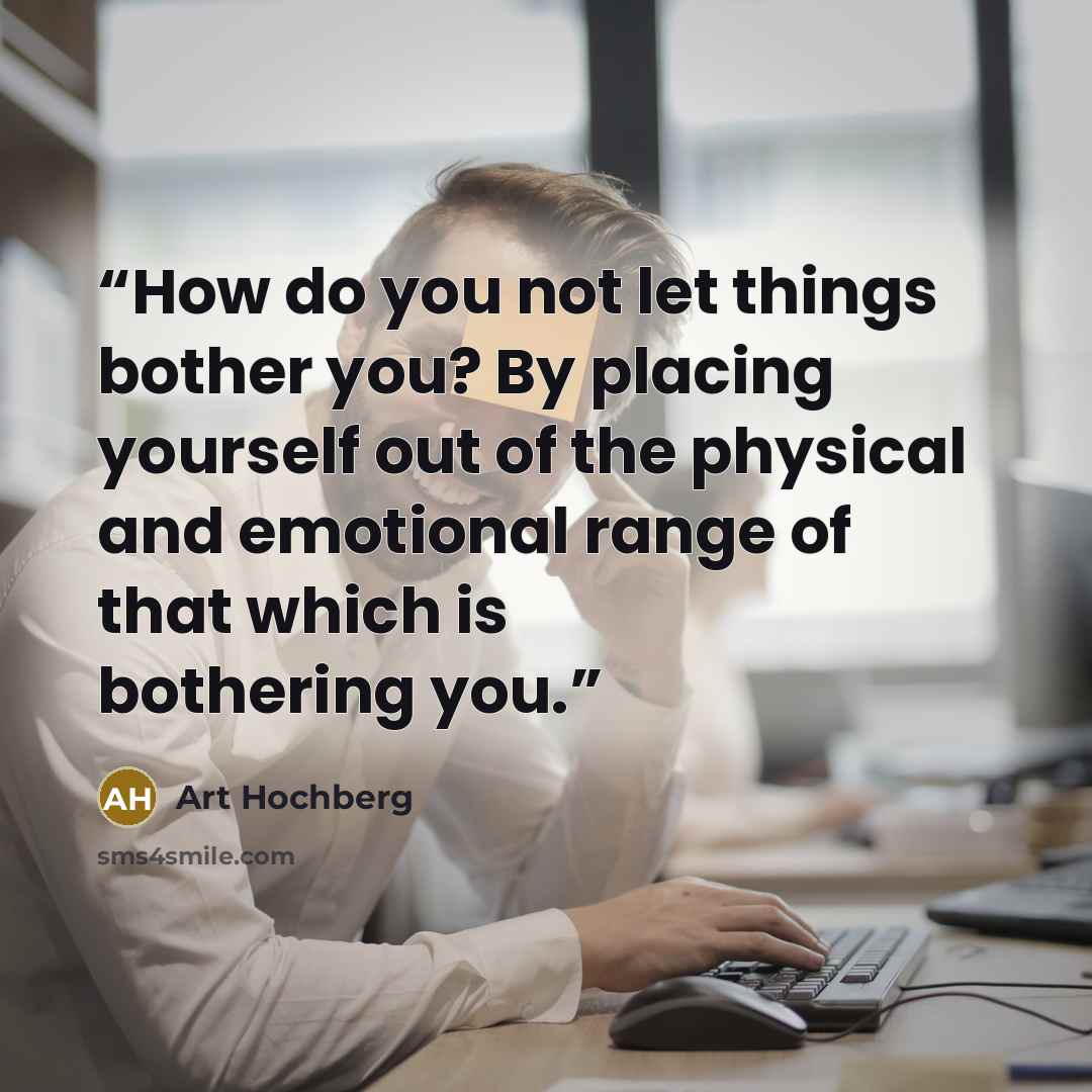 “How do you not let things bother you? By placing yourself out of the physical and emotional range of that which is bothering you.” quote by Art Hochberg