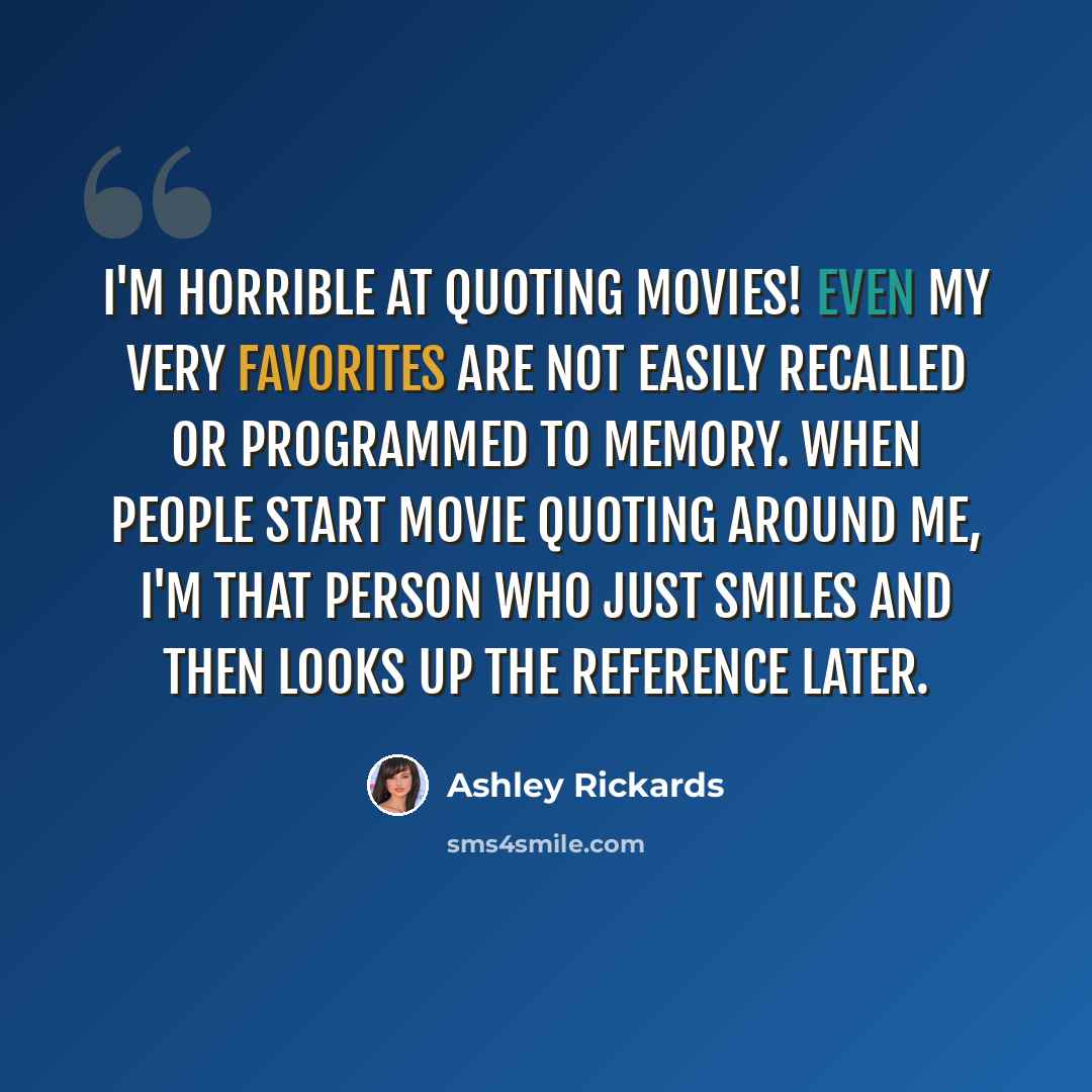 “I'm horrible at quoting movies! Even my very favorites are not easily recalled or programmed to memory. When people start movie quoting around me, I'm that person who just smiles and then looks up the reference later.” quote by Ashley Rickards