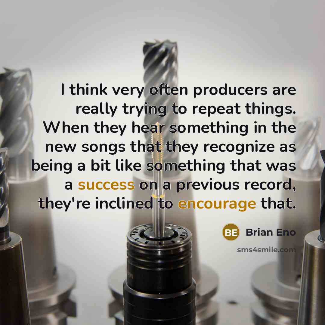 “I think very often producers are really trying to repeat things. When they hear something in the new songs that they recognize as being a bit like something that was a success on a previous record, they're inclined to encourage that.” quote by Brian Eno