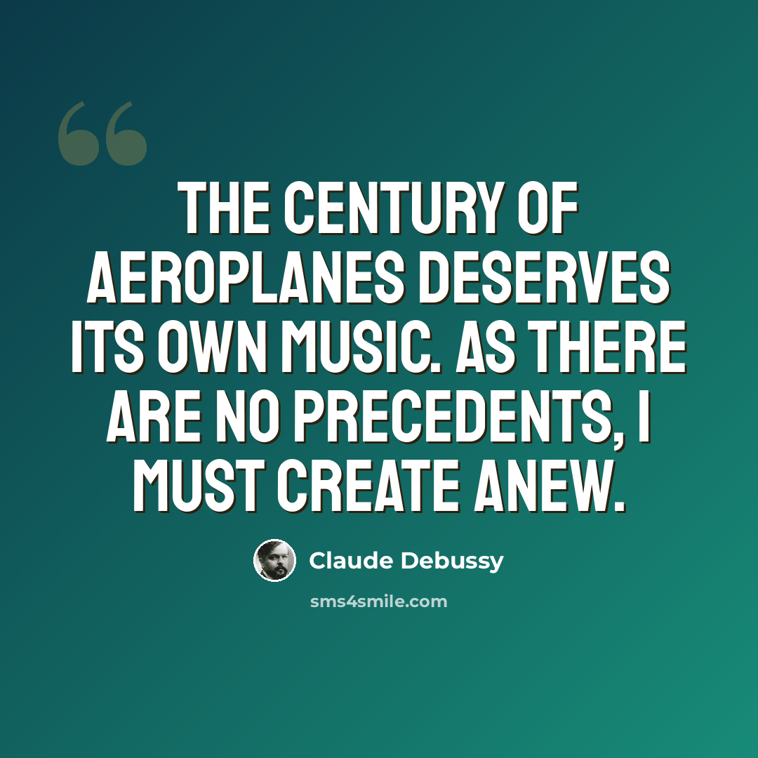 “The century of aeroplanes deserves its own music. As there are no precedents, I must create anew.” quote by Claude Debussy