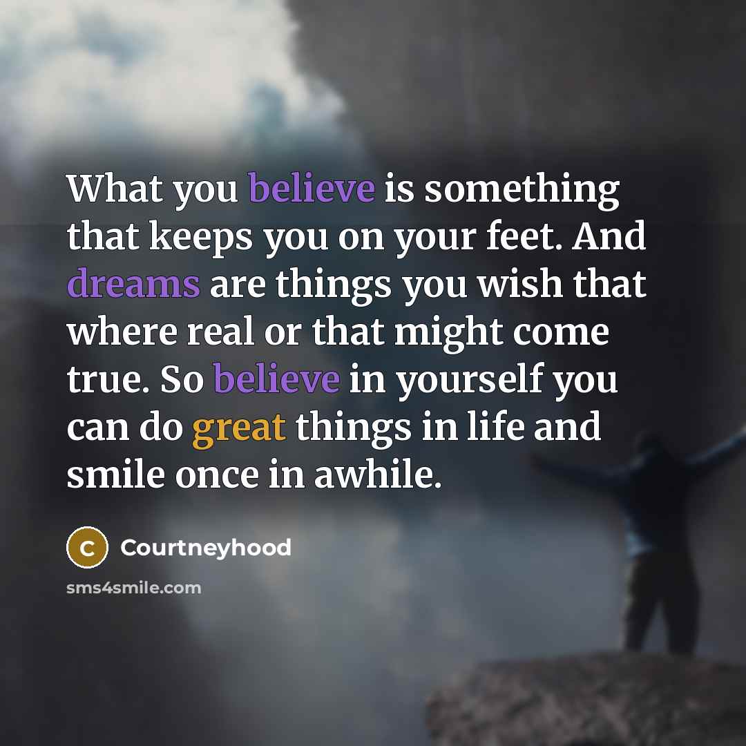 “What you believe is something that keeps you on your feet. And dreams are things you wish that where real or that might come true. So believe in yourself you can do great things in life and smile once in awhile.” quote by Courtneyhood