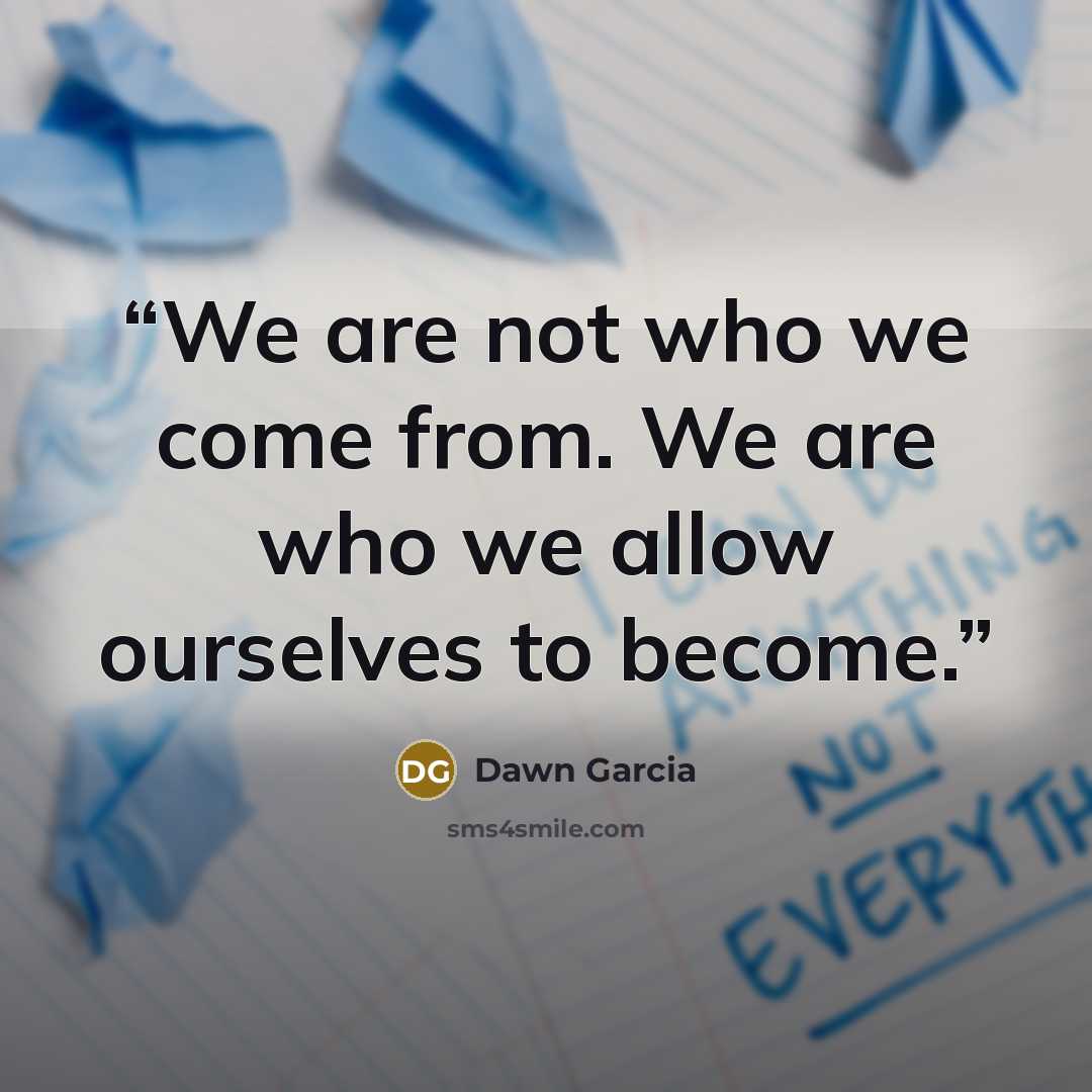 “We are not who we come from. We are who we allow ourselves to become.” quote by Dawn Garcia