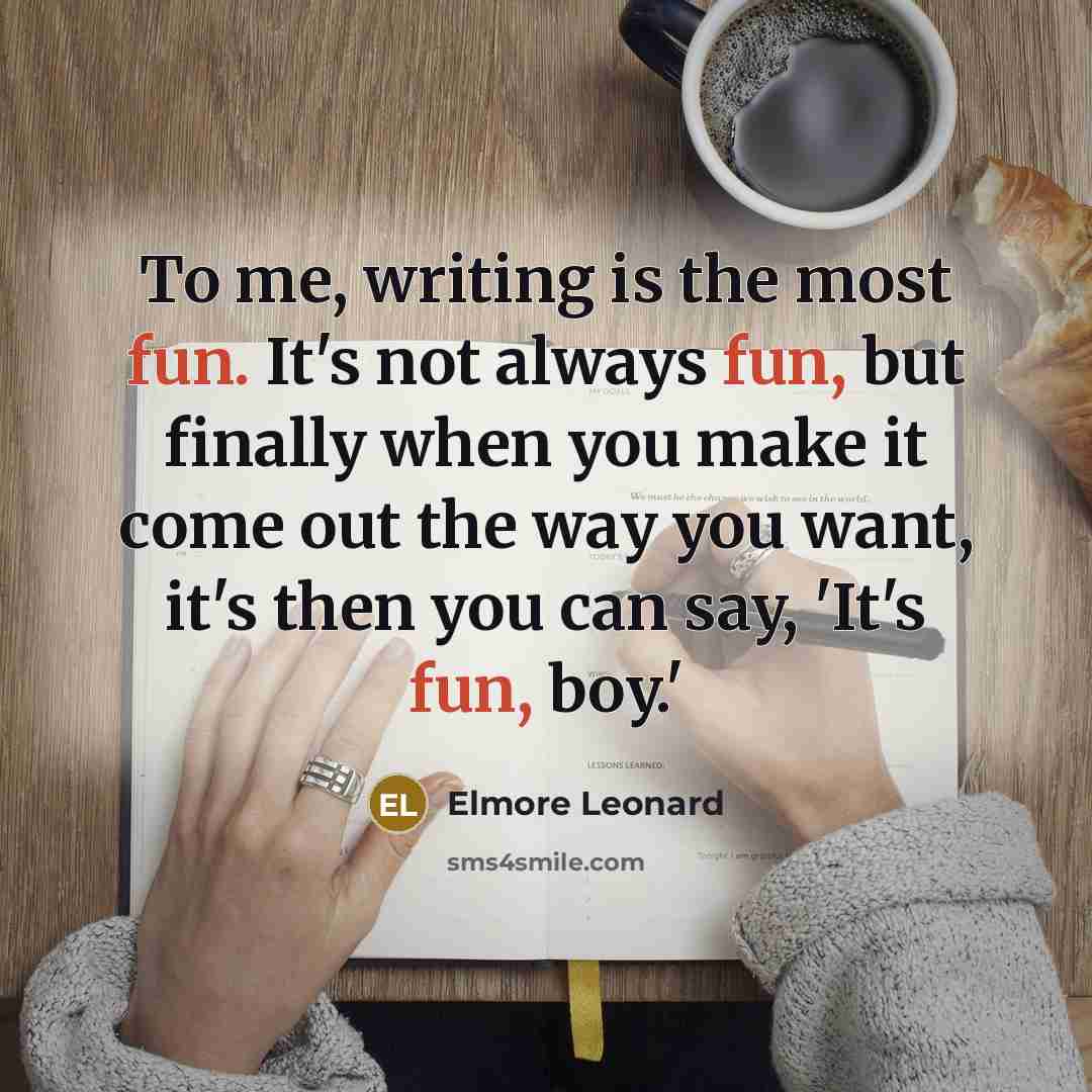“To me, writing is the most fun. It's not always fun, but finally when you make it come out the way you want, it's then you can say, 'It's fun, boy.'” quote by Elmore Leonard