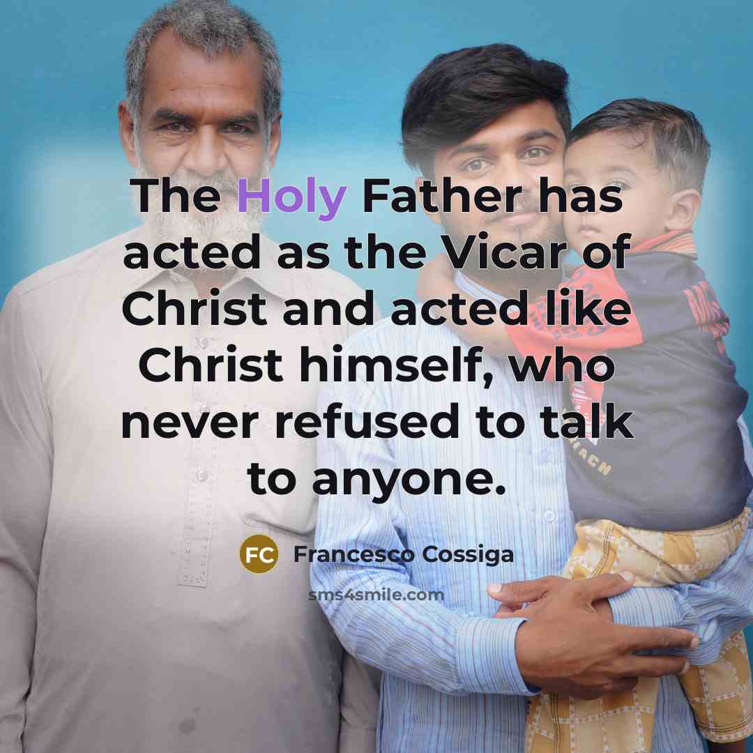 “The Holy Father has acted as the Vicar of Christ and acted like Christ himself, who never refused to talk to anyone.” quote by Francesco Cossiga