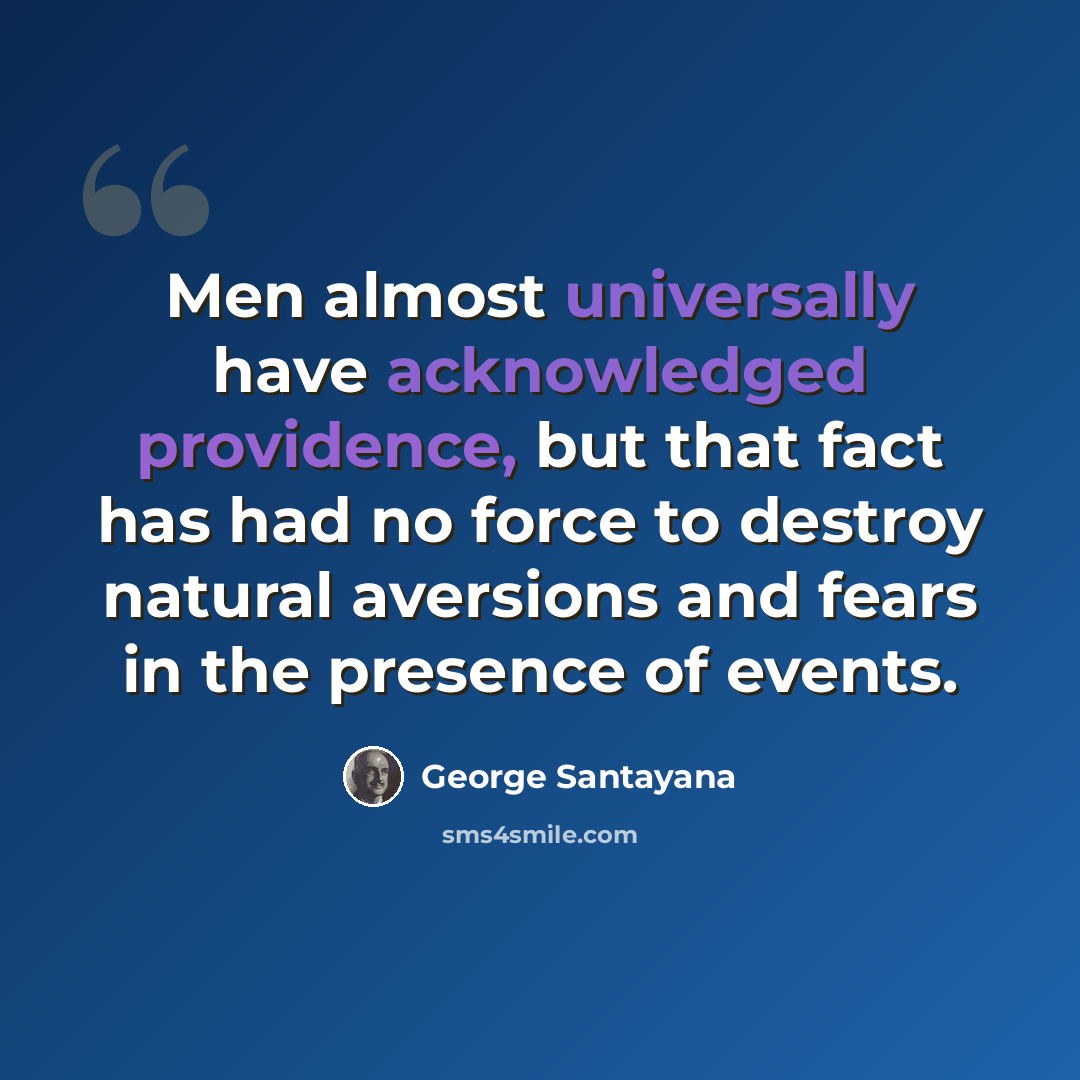 “Men almost universally have acknowledged providence, but that fact has had no force to destroy natural aversions and fears in the presence of events.” quote by George Santayana