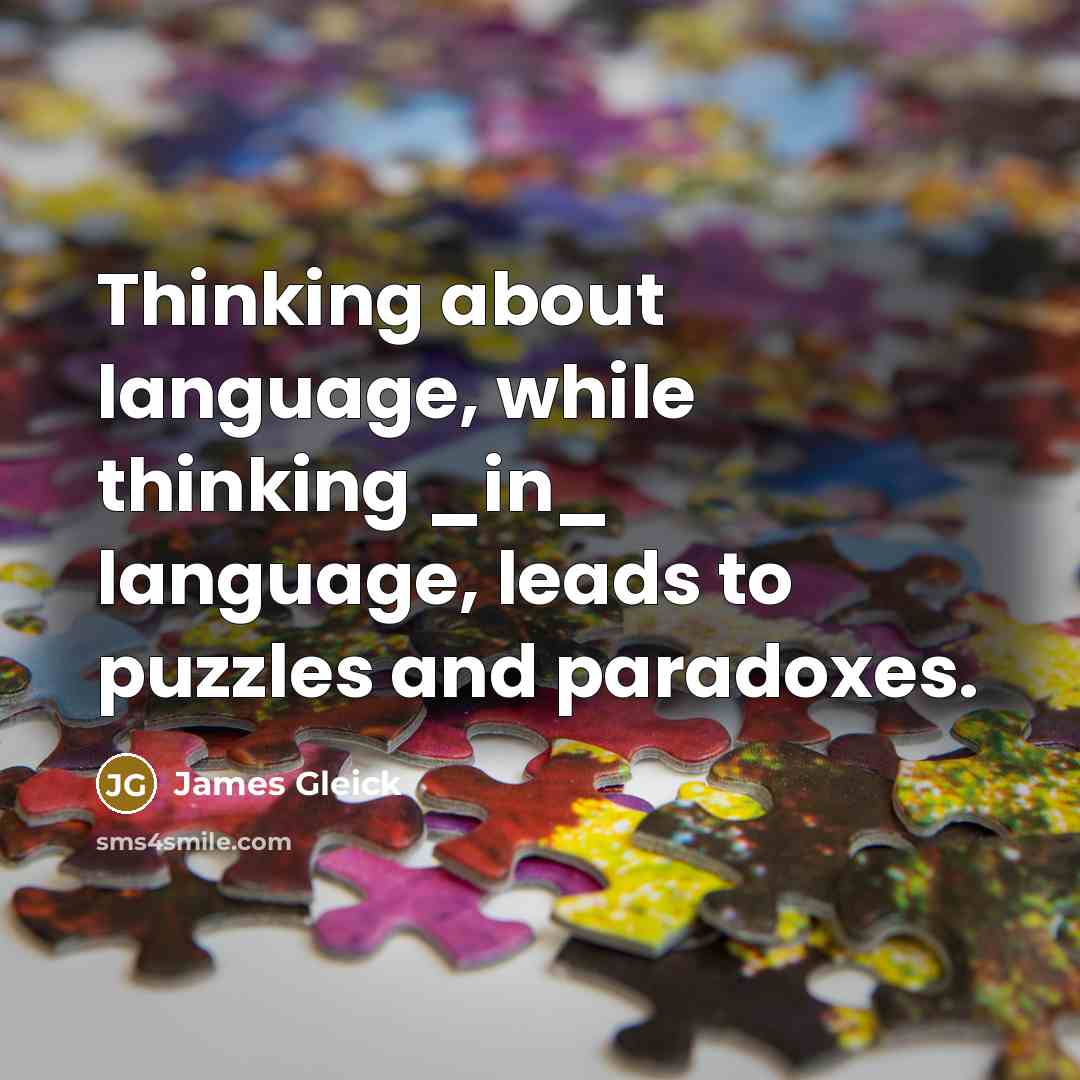 “Thinking about language, while thinking _in_ language, leads to puzzles and paradoxes.” quote by James Gleick