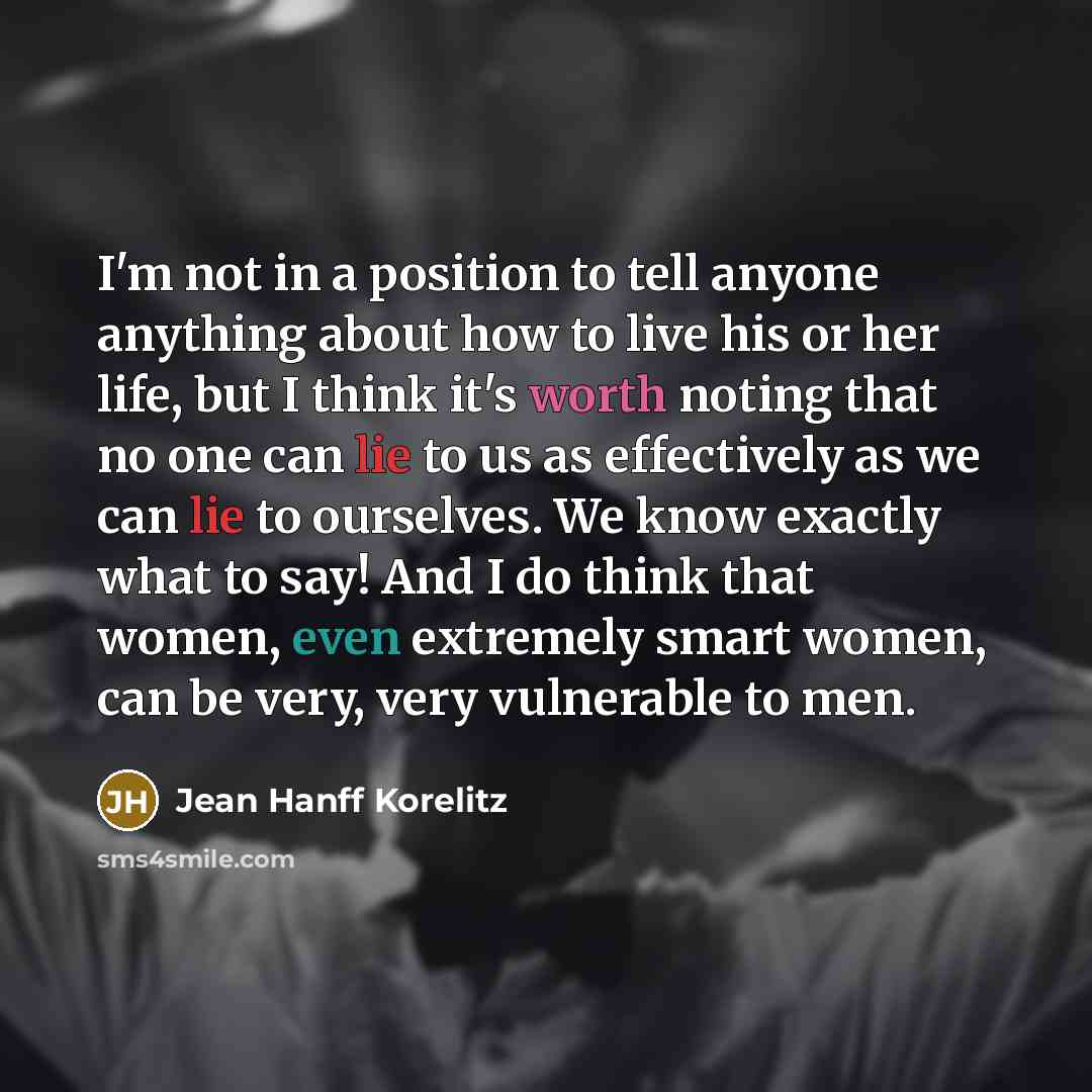“I'm not in a position to tell anyone anything about how to live his or her life, but I think it's worth noting that no one can lie to us as effectively as we can lie to ourselves. We know exactly what to say! And I do think that women, even extremely smart women, can be very, very vulnerable to men.” quote by Jean Hanff Korelitz