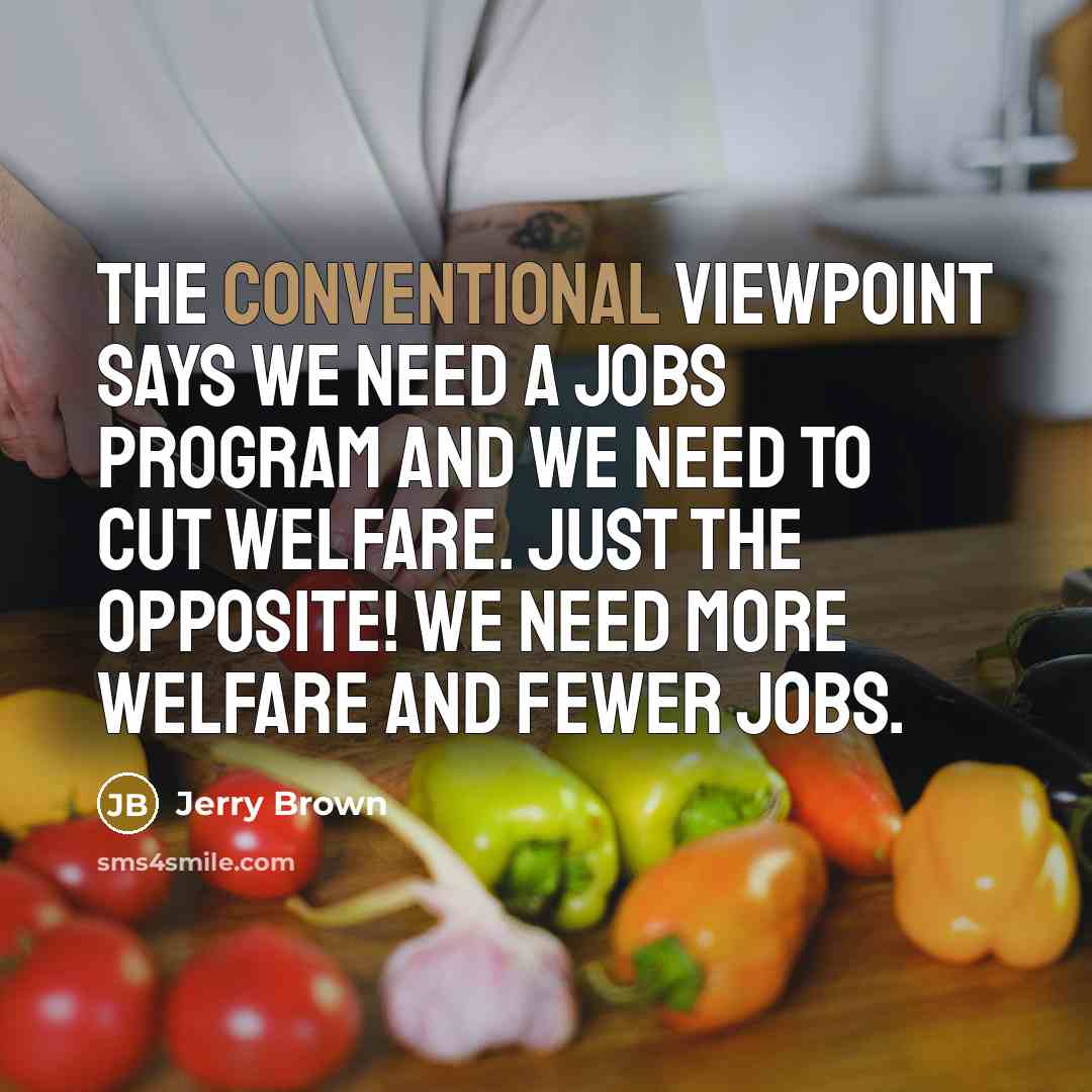 “The conventional viewpoint says we need a jobs program and we need to cut welfare. Just the opposite! We need more welfare and fewer jobs.” quote by Jerry Brown