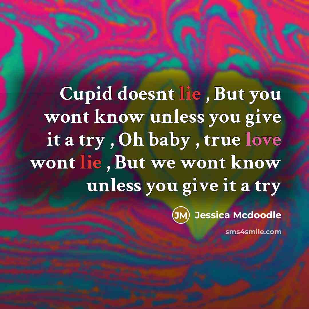 “Cupid doesnt lie , But you wont know unless you give it a try , Oh baby , true love wont lie , But we wont know unless you give it a try” quote by Jessica Mcdoodle