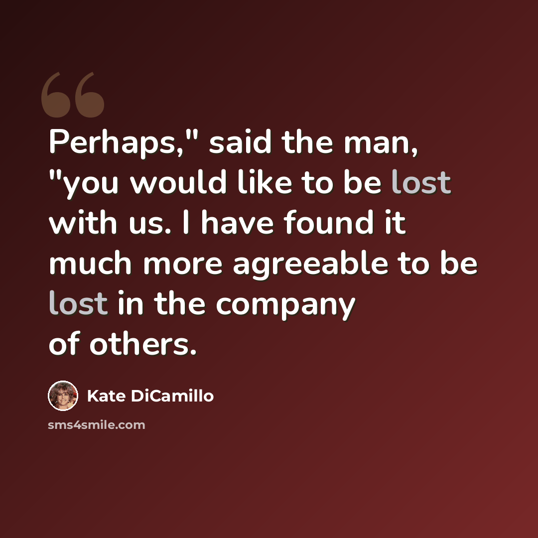 “Perhaps," said the man, "you would like to be lost with us. I have found it much more agreeable to be lost in the company of others.” quote by Kate DiCamillo