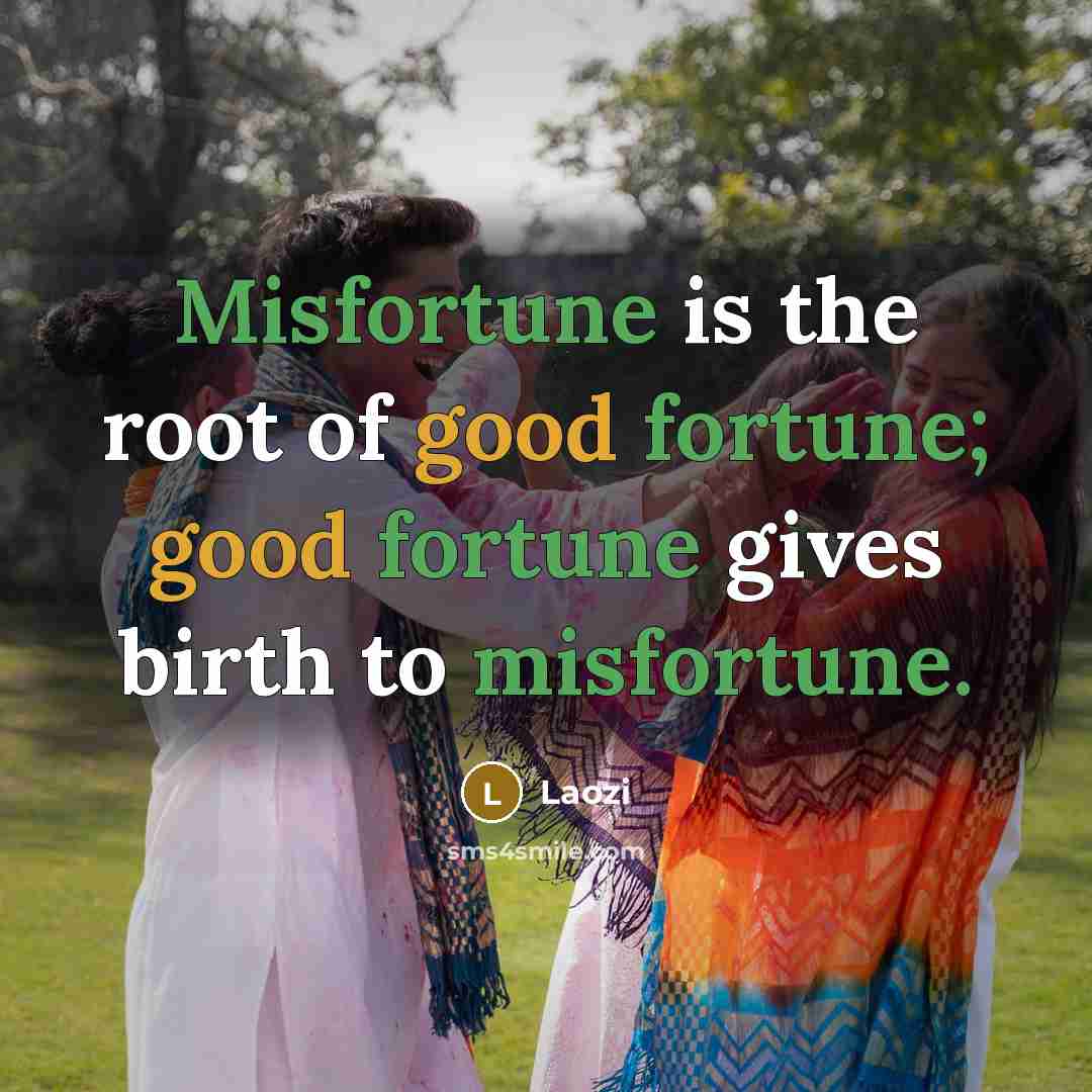 “Misfortune is the root of good fortune; good fortune gives birth to misfortune.” quote by Laozi
