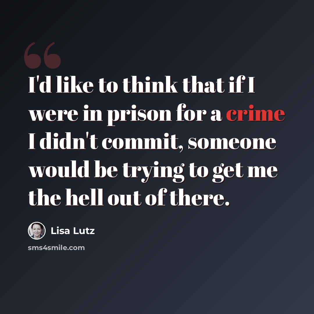 “I'd like to think that if I were in prison for a crime I didn't commit, someone would be trying to get me the hell out of there.” quote by Lisa Lutz