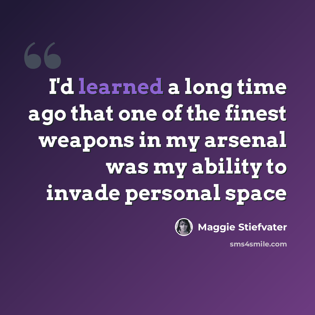 “I'd learned a long time ago that one of the finest weapons in my arsenal was my ability to invade personal space” quote by Maggie Stiefvater