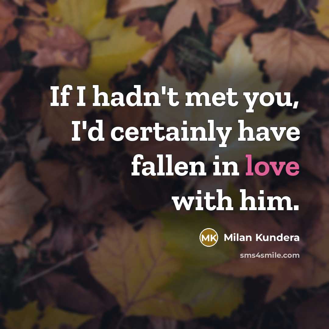 “If I hadn't met you, I'd certainly have fallen in love with him.” quote by Milan Kundera