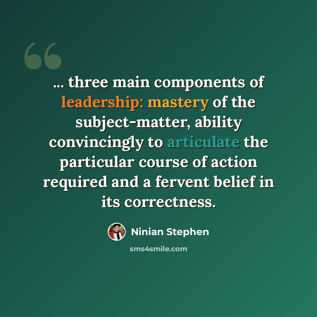 “... three main components of leadership: mastery of the subject-matter, ability convincingly to articulate the particular course of action required and a fervent belief in its correctness.” quote by Ninian Stephen