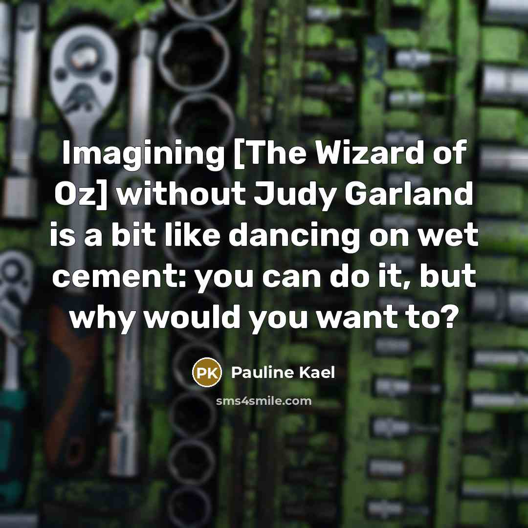“Imagining [The Wizard of Oz] without Judy Garland is a bit like dancing on wet cement: you can do it, but why would you want to?” quote by Pauline Kael