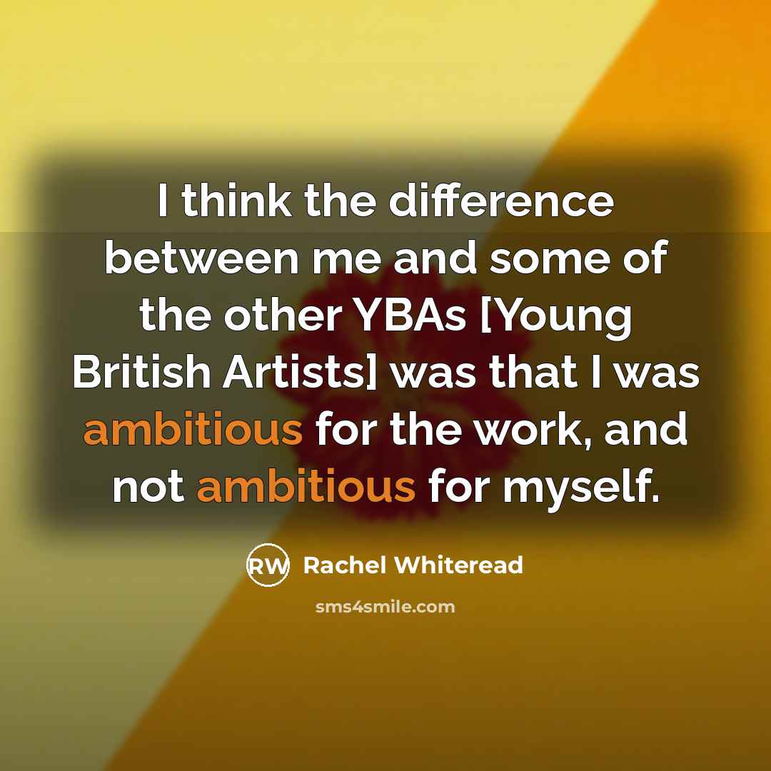 “I think the difference between me and some of the other YBAs [Young British Artists] was that I was ambitious for the work, and not ambitious for myself.” quote by Rachel Whiteread
