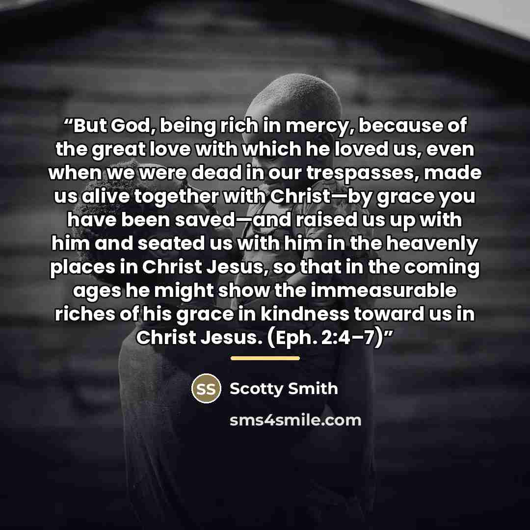 “But God, being rich in mercy, because of the great love with which he loved us, even when we were dead in our trespasses, made us alive together with Christ—by grace you have been saved—and raised us up with him and seated us with him in the heavenly places in Christ Jesus, so that in the coming…” quote by Scotty Smith