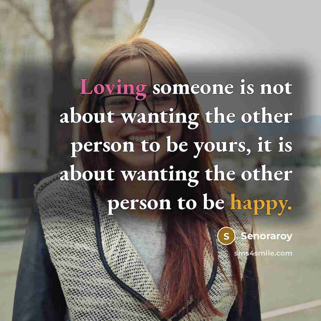 “Loving someone is not about wanting the other person to be yours, it is about wanting the other person to be happy.” quote by Senoraroy