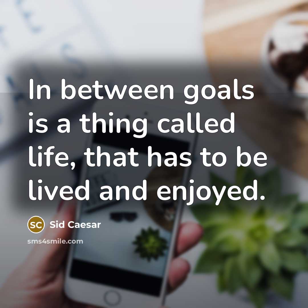 “In between goals is a thing called life, that has to be lived and enjoyed.” quote by Sid Caesar