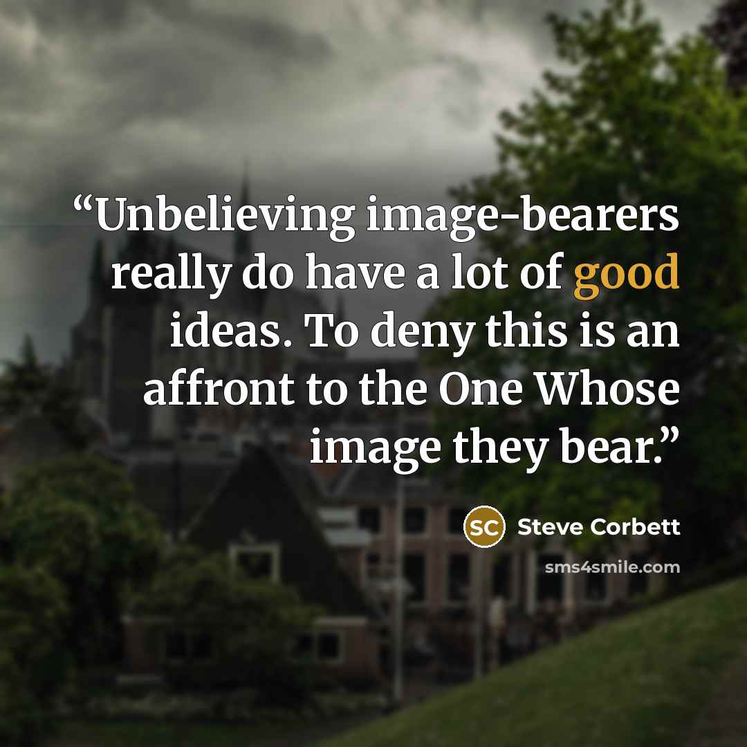 “Unbelieving image-bearers really do have a lot of good ideas. To deny this is an affront to the One Whose image they bear.” quote by Steve Corbett