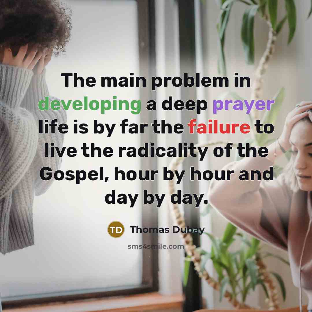 “The main problem in developing a deep prayer life is by far the failure to live the radicality of the Gospel, hour by hour and day by day.” quote by Thomas Dubay
