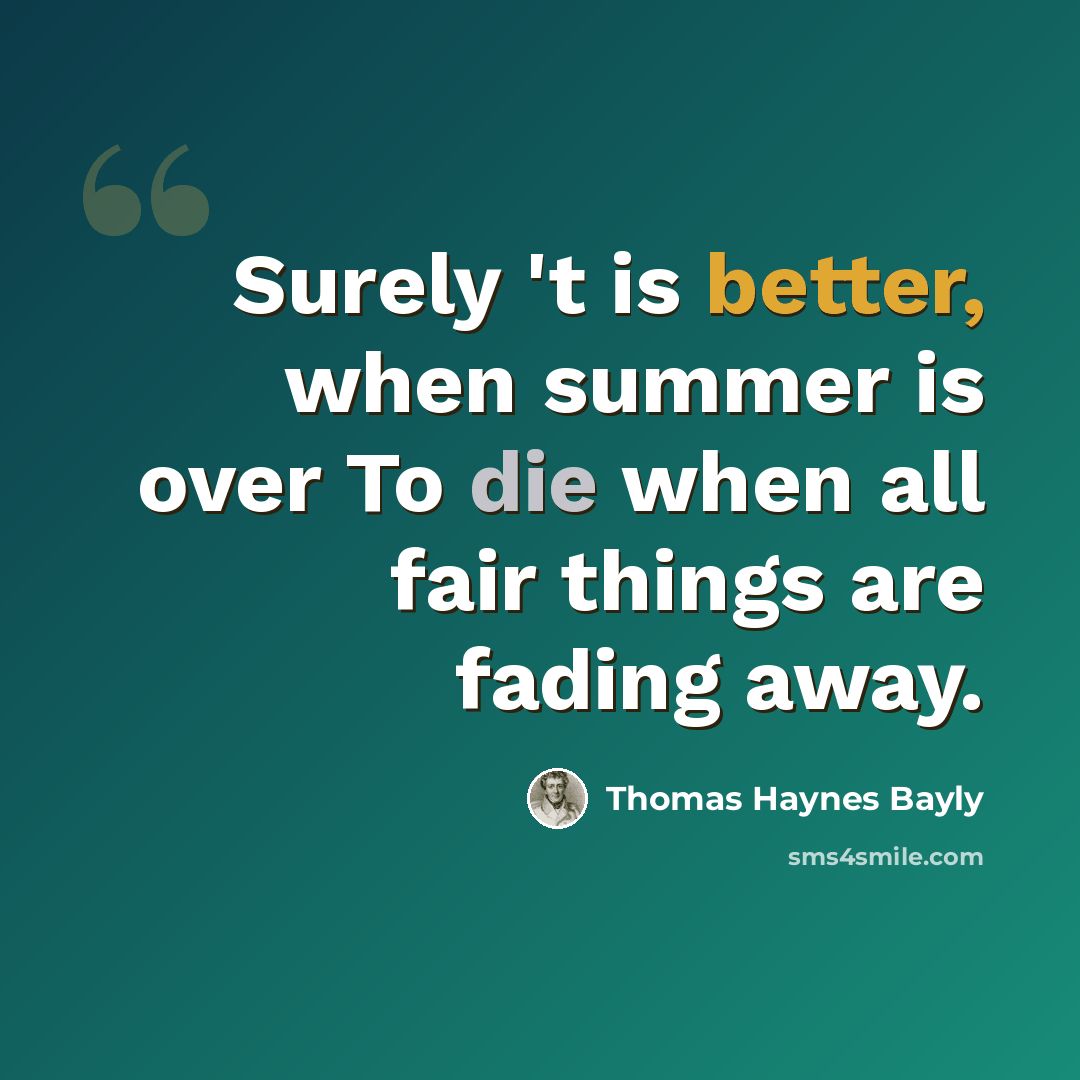 “Surely 't is better, when summer is over To die when all fair things are fading away.” quote by Thomas Haynes Bayly