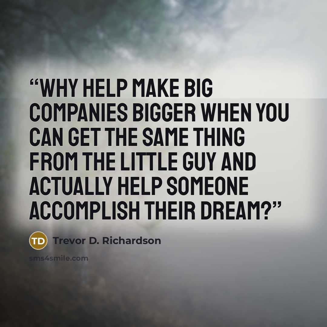 “Why help make big companies bigger when you can get the same thing from the little guy and actually help someone accomplish their dream?” quote by Trevor D. Richardson