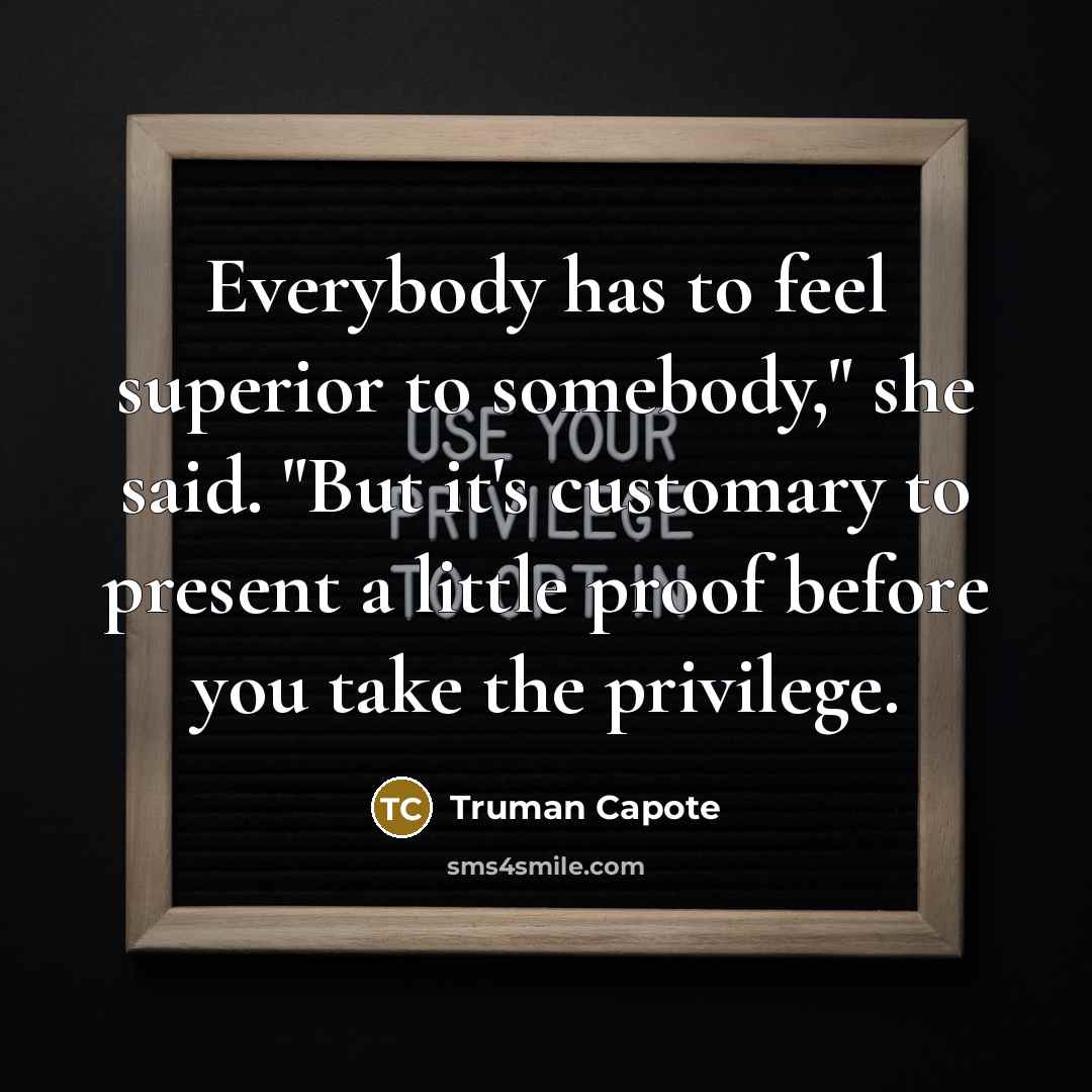“Everybody has to feel superior to somebody," she said. "But it's customary to present a little proof before you take the privilege.” quote by Truman Capote