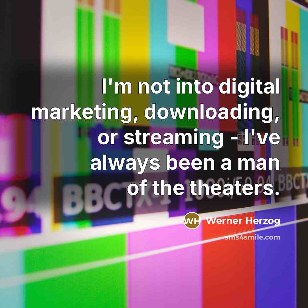 “I'm not into digital marketing, downloading, or streaming - I've always been a man of the theaters.” quote by Werner Herzog
