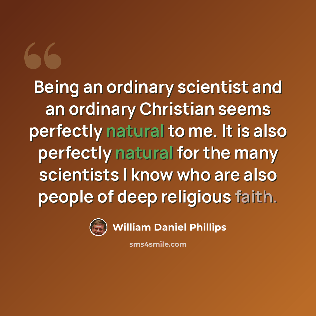 “Being an ordinary scientist and an ordinary Christian seems perfectly natural to me. It is also perfectly natural for the many scientists I know who are also people of deep religious faith.” quote by William Daniel Phillips