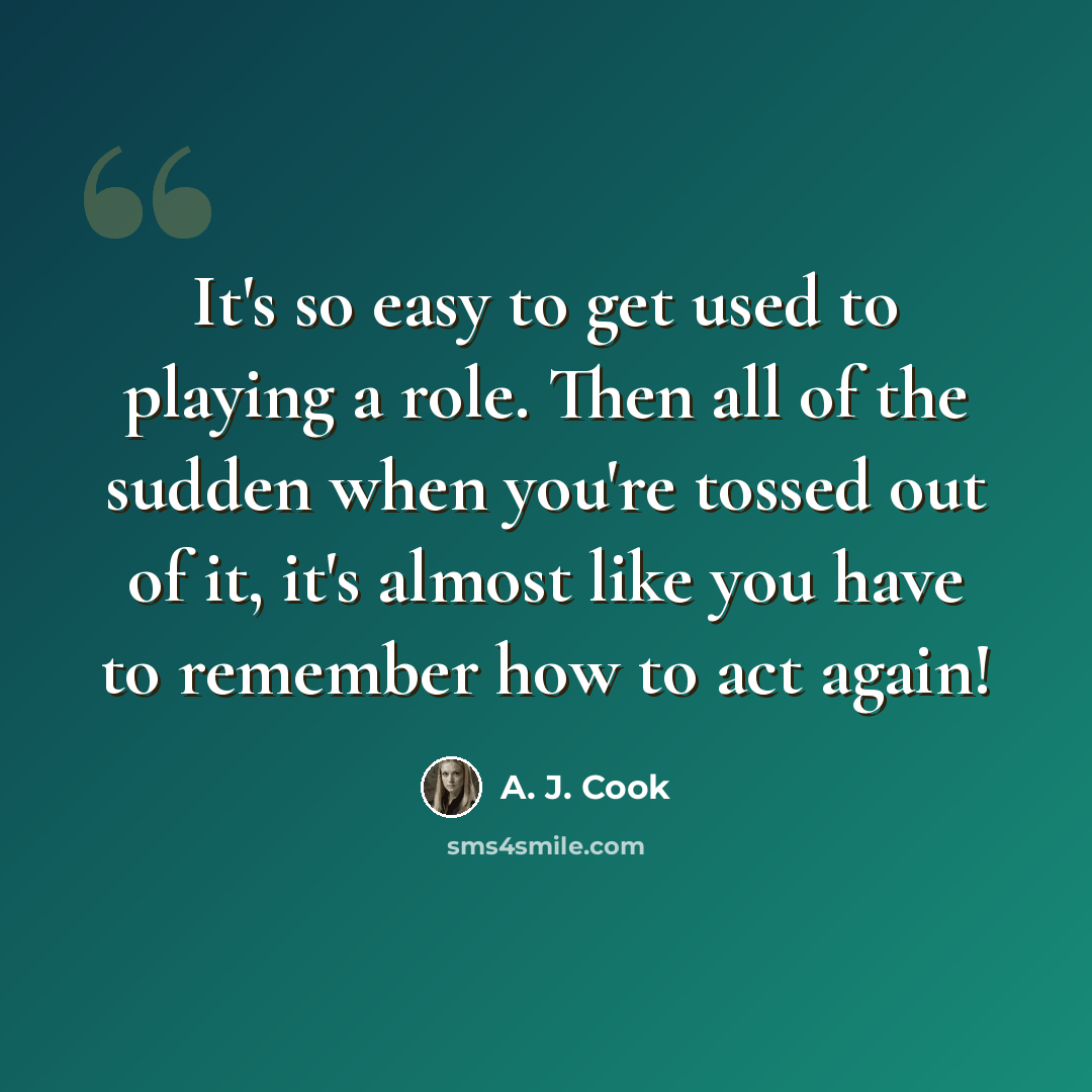 “It's so easy to get used to playing a role. Then all of the sudden when you're tossed out of it, it's almost like you have to remember how to act again!” quote by A. J. Cook