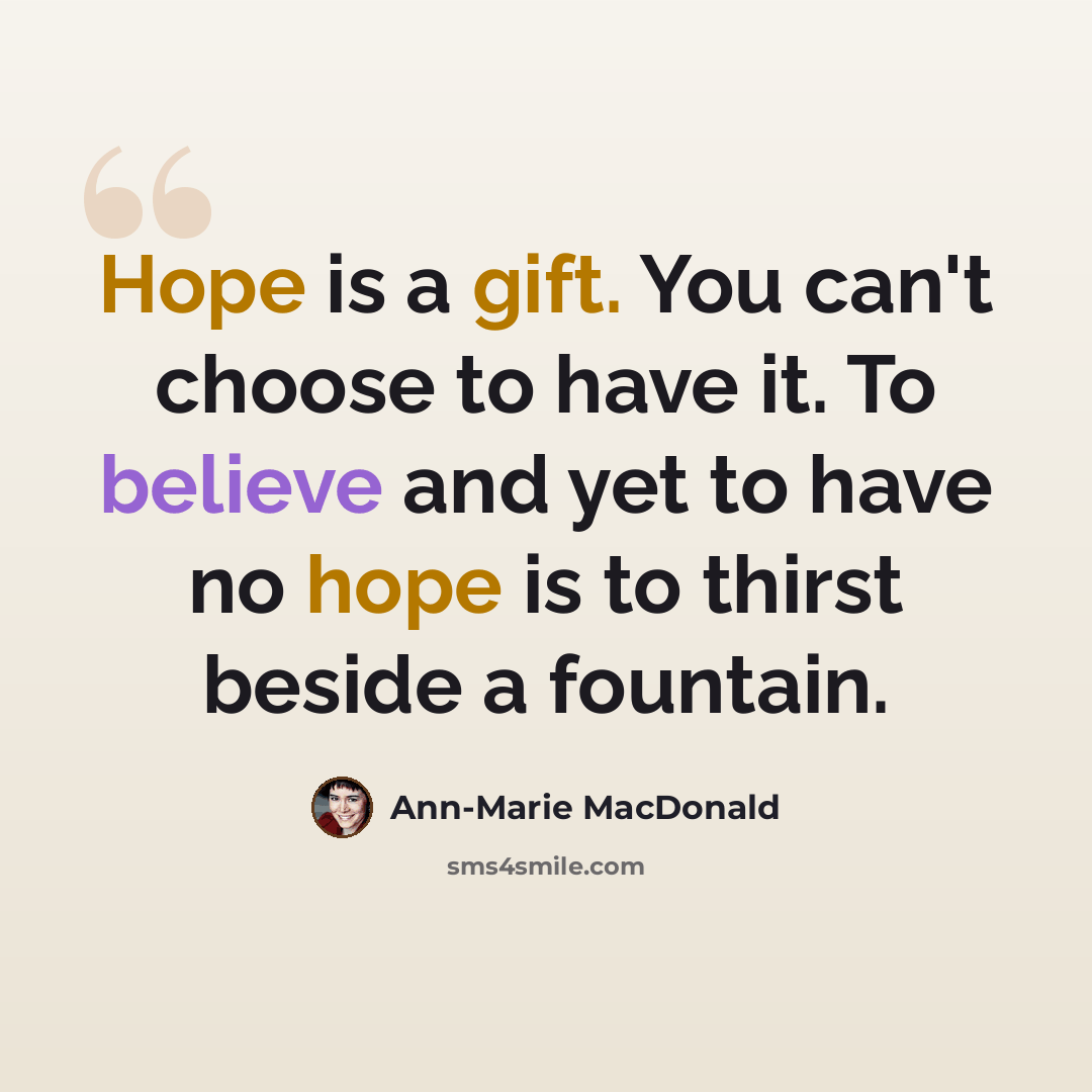 “Hope is a gift. You can't choose to have it. To believe and yet to have no hope is to thirst beside a fountain.” quote by Ann-Marie MacDonald