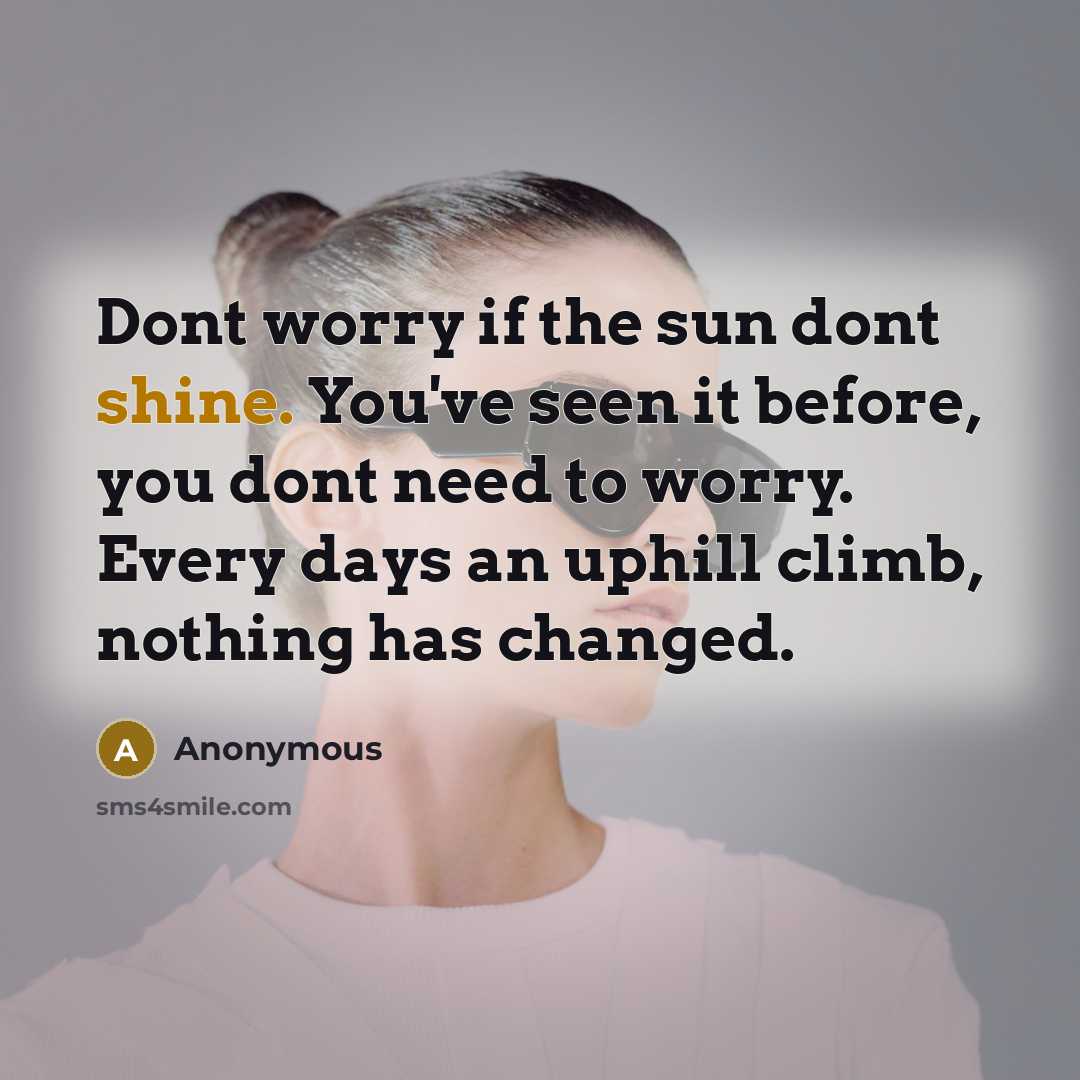“Dont worry if the sun dont shine. You've seen it before, you dont need to worry. Every days an uphill climb, nothing has changed.” quote by Anonymous