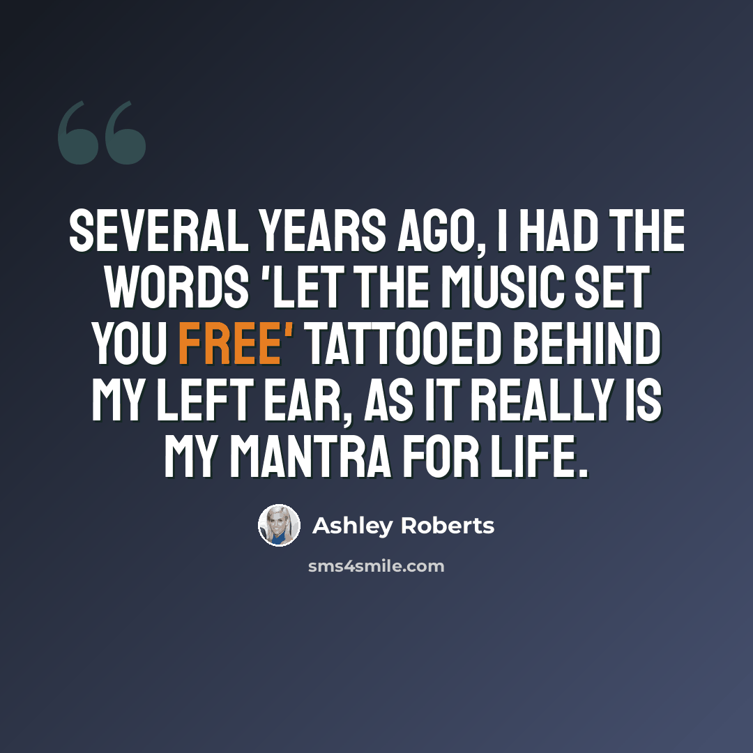 “Several years ago, I had the words 'let the music set you free' tattooed behind my left ear, as it really is my mantra for life.” quote by Ashley Roberts