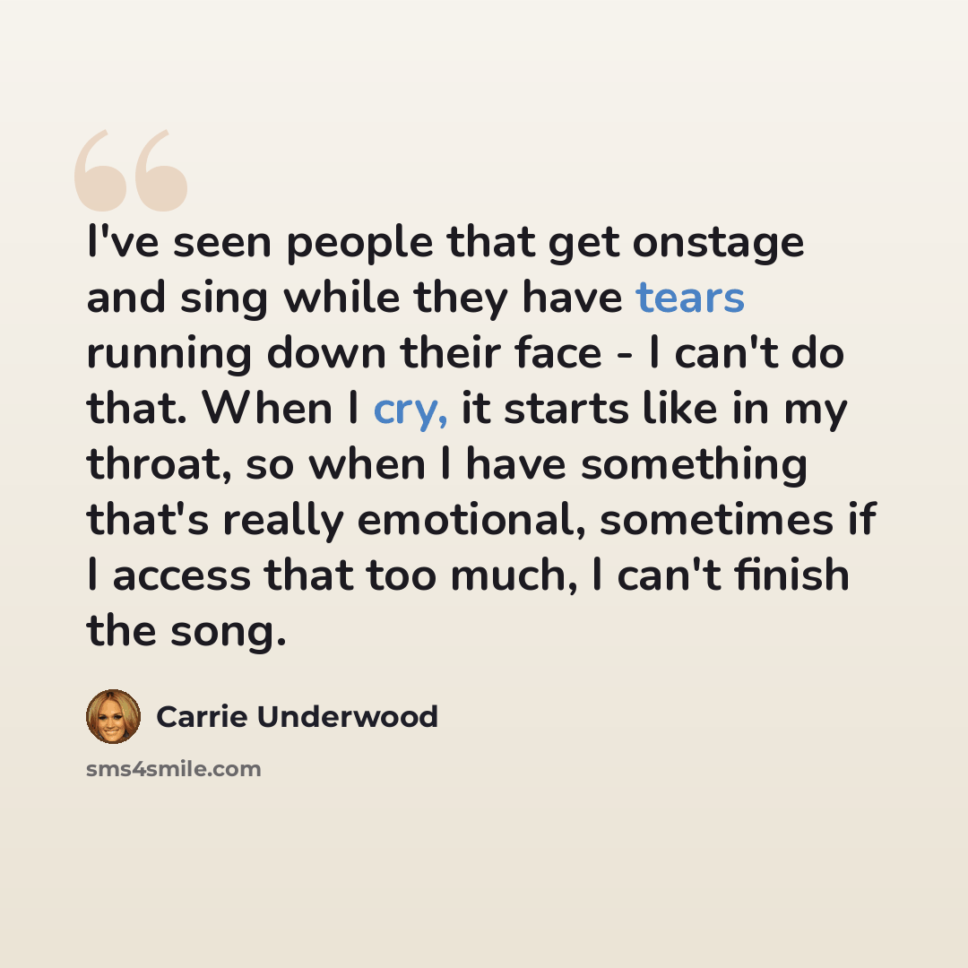 “I've seen people that get onstage and sing while they have tears running down their face - I can't do that. When I cry, it starts like in my throat, so when I have something that's really emotional, sometimes if I access that too much, I can't finish the song.” quote by Carrie Underwood