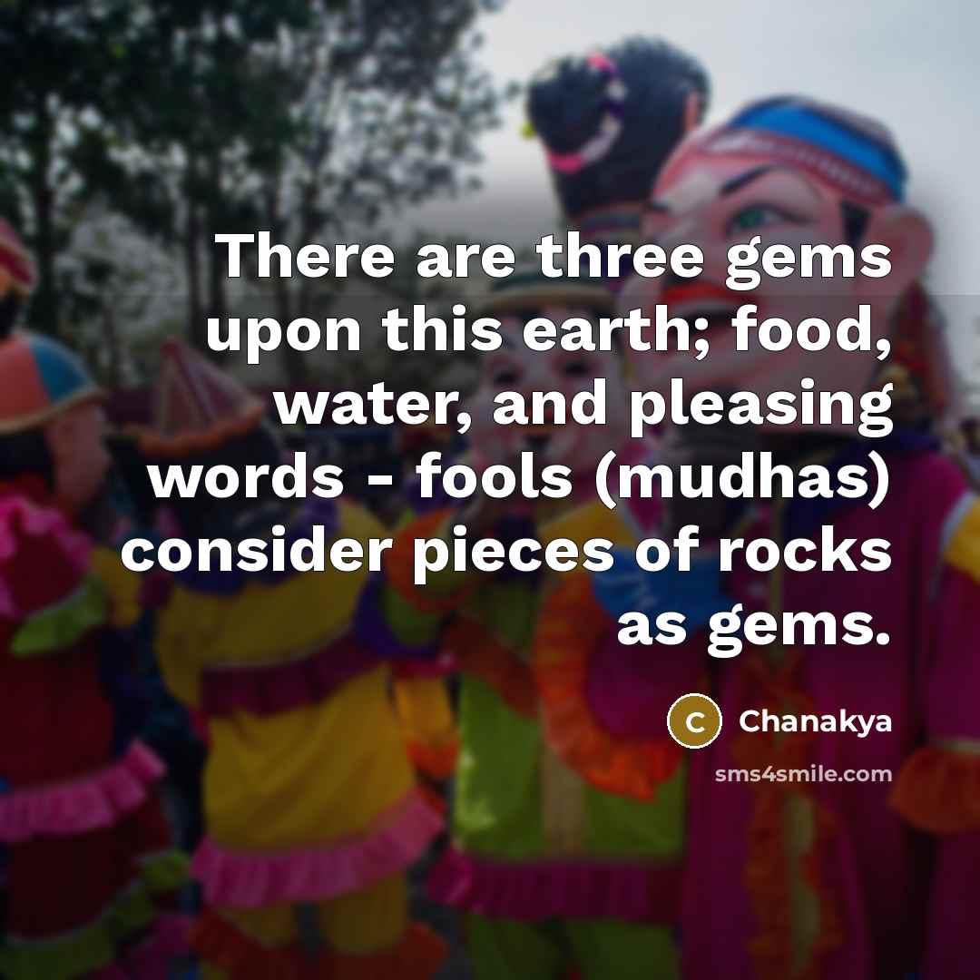 “There are three gems upon this earth; food, water, and pleasing words - fools (mudhas) consider pieces of rocks as gems.” quote by Chanakya