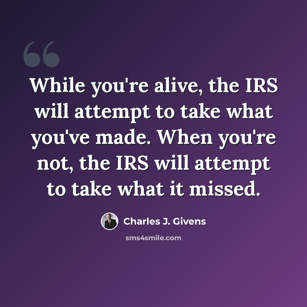 “While you're alive, the IRS will attempt to take what you've made. When you're not, the IRS will attempt to take what it missed.” quote by Charles J. Givens