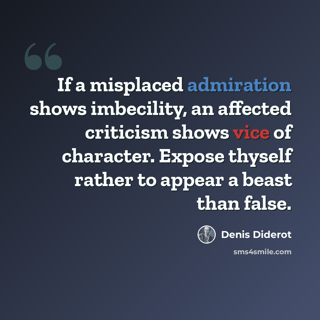 “If a misplaced admiration shows imbecility, an affected criticism shows vice of character. Expose thyself rather to appear a beast than false.” quote by Denis Diderot