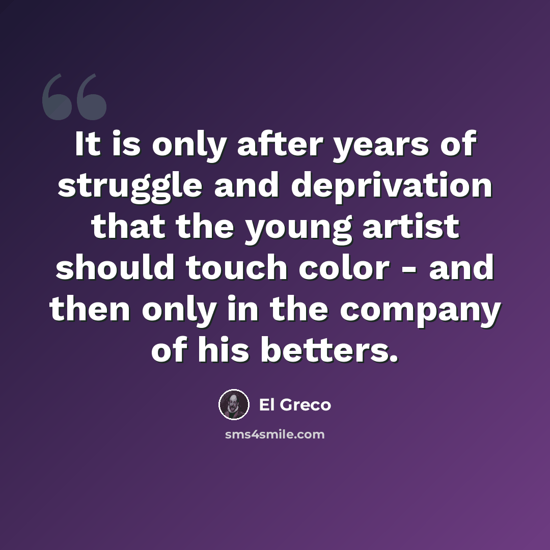 “It is only after years of struggle and deprivation that the young artist should touch color - and then only in the company of his betters.” quote by El Greco